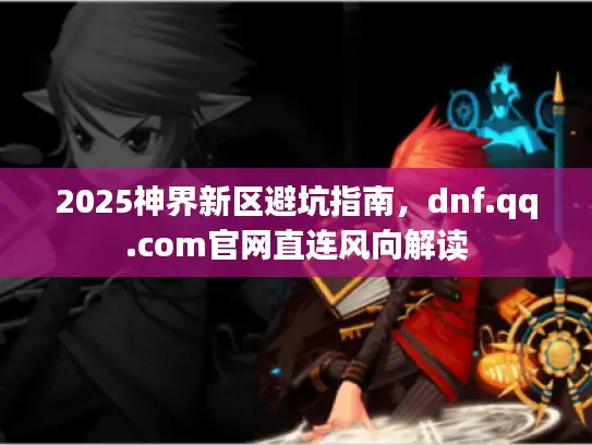 2025神界新区避坑指南，dnf.qq.com官网直连风向解读