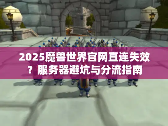 2025魔兽世界官网直连失效？服务器避坑与分流指南