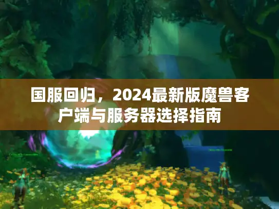 国服回归,2024最新版魔兽客户端与服务器选择指南 国服回归,2024最新版魔兽客户端与服务器选择指南