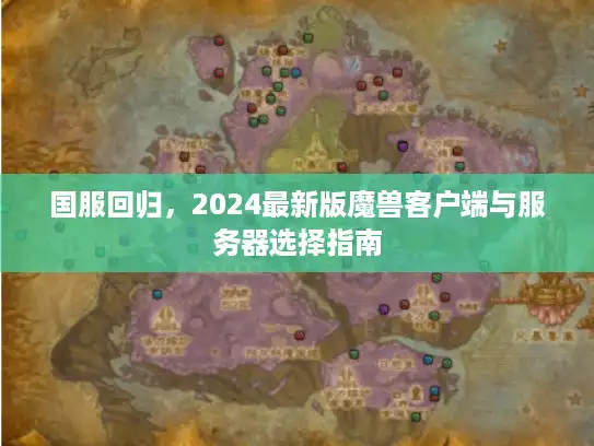 国服回归,2024最新版魔兽客户端与服务器选择指南 国服回归,2024最新版魔兽客户端与服务器选择指南