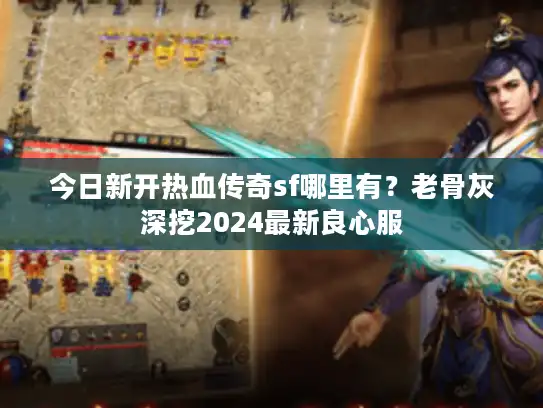 今日新开热血传奇sf哪里有？老骨灰深挖2024最新良心服