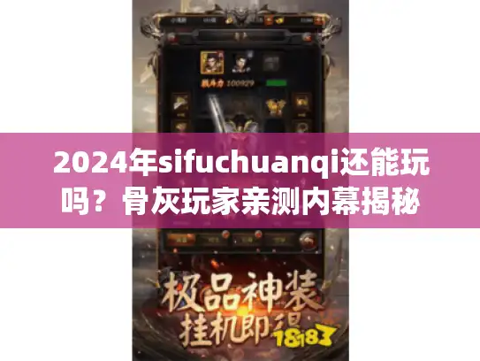 2024年sifuchuanqi还能玩吗？骨灰玩家亲测内幕揭秘