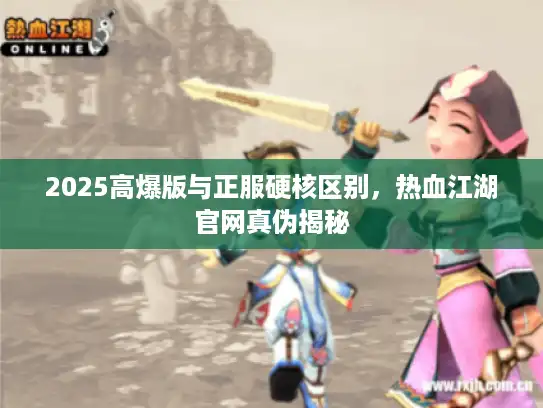 2025高爆版与正服硬核区别,热血江湖官网真伪揭秘 2025高爆版与正服硬核区别,热血江湖官网真伪揭秘