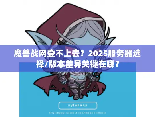 魔兽战网登不上去？2025服务器选择/版本差异关键在哪？