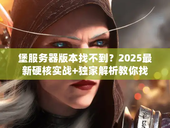 堡服务器版本找不到？2025最新硬核实战+独家解析教你找