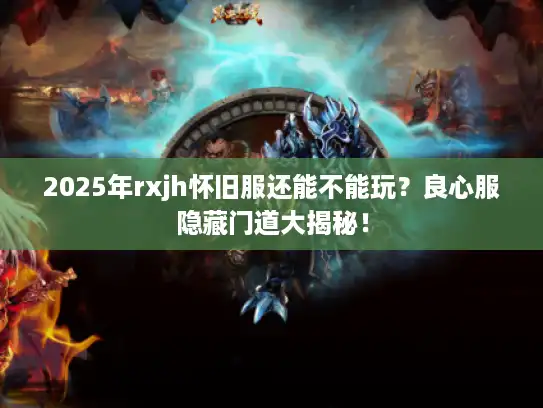 2025年rxjh怀旧服还能不能玩?良心服隐藏门道大揭秘! 2025年rxjh怀旧服还能不能玩?良心服隐藏门道大揭秘!