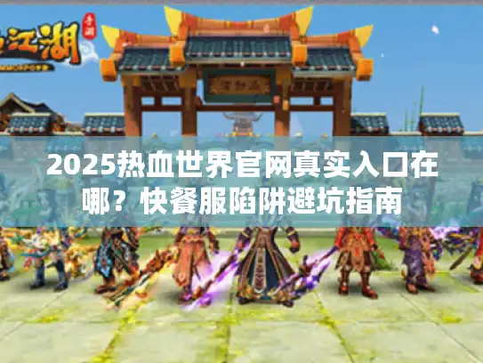 2025热血世界官网真实入口在哪？快餐服陷阱避坑指南