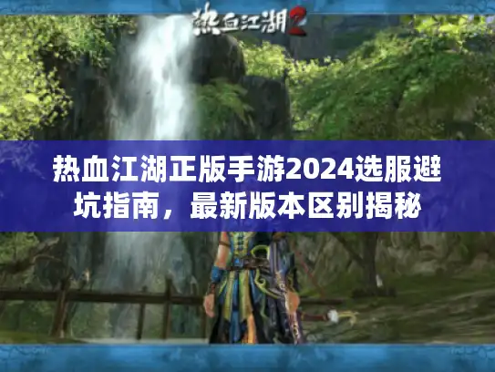 热血江湖正版手游2024选服避坑指南,最新版本区别揭秘 热血江湖正版手游2024选服避坑指南,最新版本区别揭秘