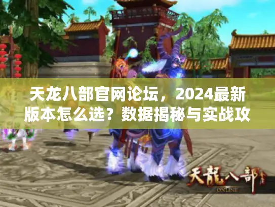 天龙八部官网论坛，2024最新版本怎么选？数据揭秘与实战攻略