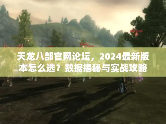 天龙八部官网论坛，2024最新版本怎么选？数据揭秘与实战攻略