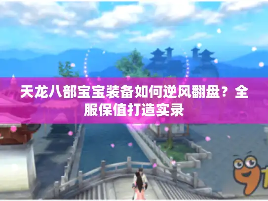 天龙八部宝宝装备如何逆风翻盘？全服保值打造实录