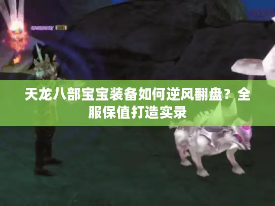 天龙八部宝宝装备如何逆风翻盘？全服保值打造实录