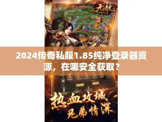 2024传奇私服1.85纯净登录器资源，在哪安全获取？