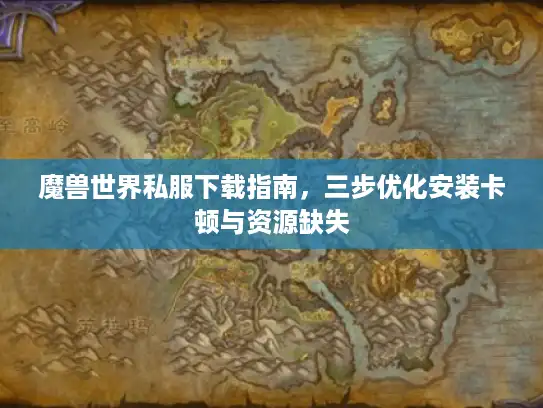 魔兽世界私服下载指南，三步优化安装卡顿与资源缺失