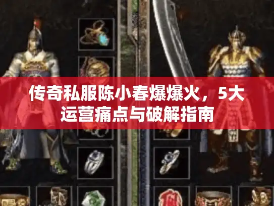 传奇私服陈小春爆爆火,5大运营痛点与破解指南 传奇私服陈小春爆爆火,5大运营痛点与破解指南