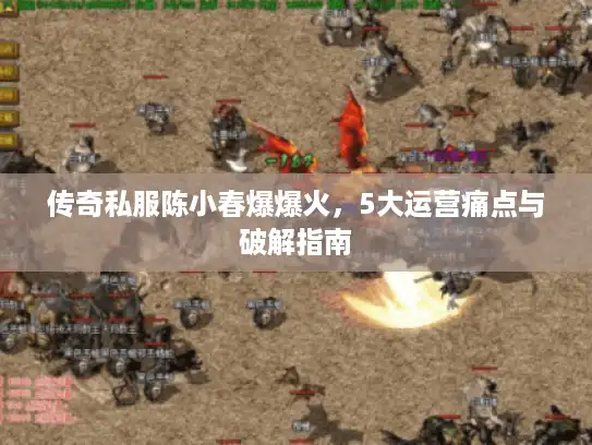 传奇私服陈小春爆爆火,5大运营痛点与破解指南 传奇私服陈小春爆爆火,5大运营痛点与破解指南