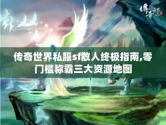 传奇世界私服sf散人终极指南,零门槛称霸三大资源地图