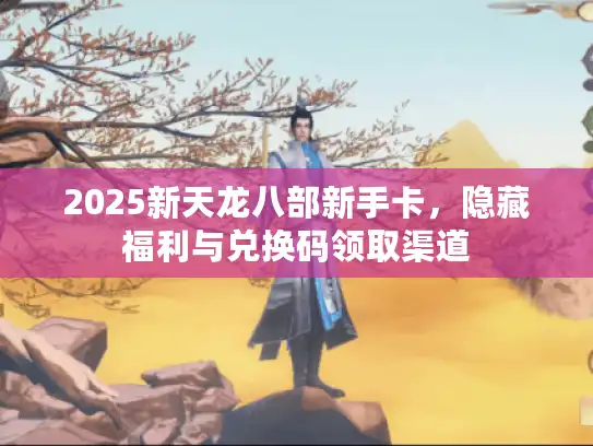 2025新天龙八部新手卡，隐藏福利与兑换码领取渠道