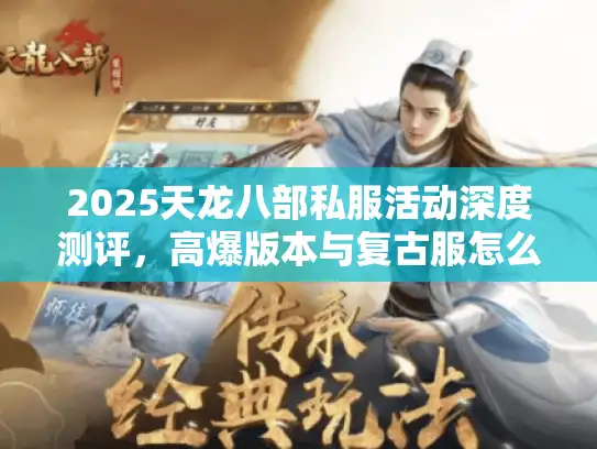 2025天龙八部私服活动深度测评,高爆版本与复古服怎么选? 2025天龙八部私服活动深度测评,高爆版本与复古服怎么选?