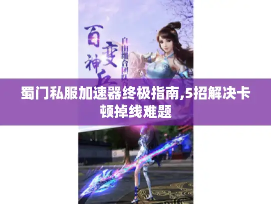 蜀门私服加速器终极指南,5招解决卡顿掉线难题