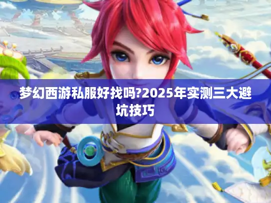 梦幻西游私服好找吗?2025年实测三大避坑技巧