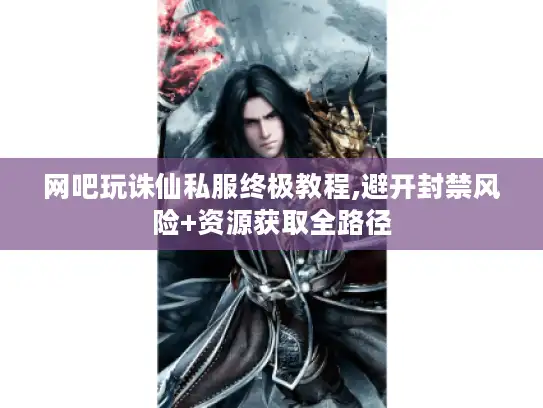 网吧玩诛仙私服终极教程,避开封禁风险+资源获取全路径