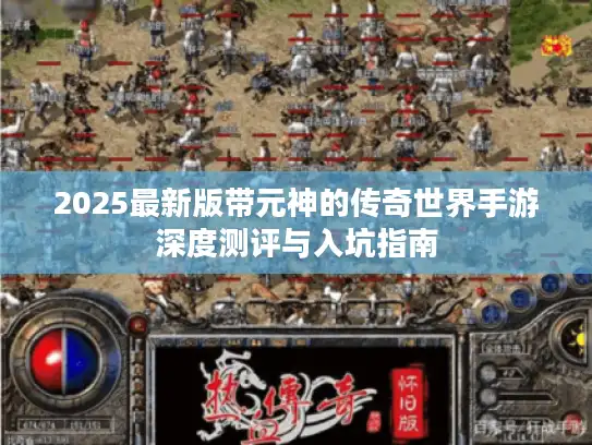 2025最新版带元神的传奇世界手游深度测评与入坑指南 2025最新版带元神的传奇世界手游深度测评与入坑指南