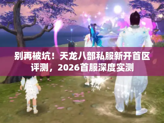 别再被坑！天龙八部私服新开首区评测，2026首服深度实测