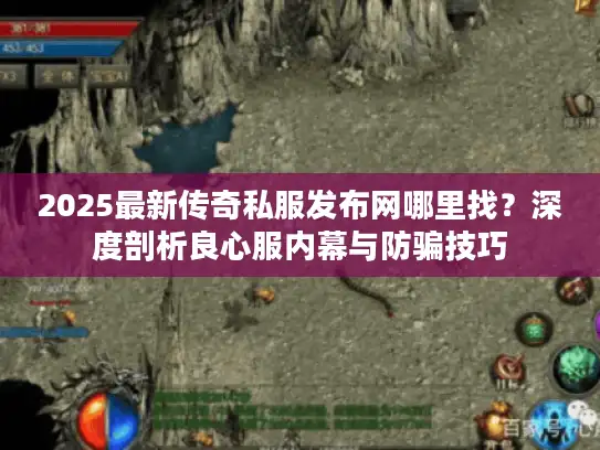 2025最新传奇私服发布网哪里找？深度剖析良心服内幕与防骗技巧