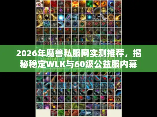 2026年魔兽私服网实测推荐，揭秘稳定WLK与60级公益服内幕