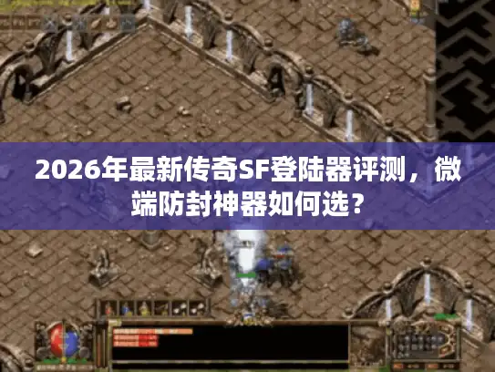 2026年最新传奇SF登陆器评测，微端防封神器如何选？