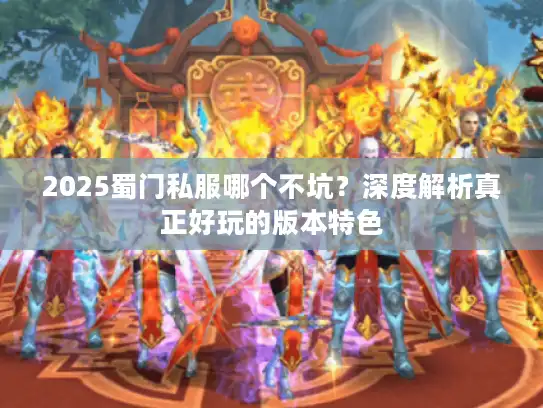 2025蜀门私服哪个不坑？深度解析真正好玩的版本特色
