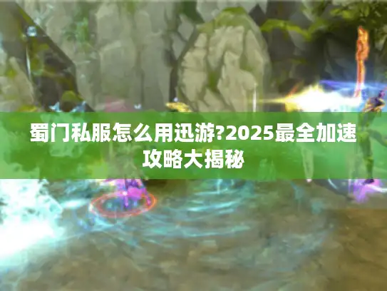 蜀门私服怎么用迅游?2025最全加速攻略大揭秘 蜀门私服怎么用迅游?2025最全加速攻略大揭秘