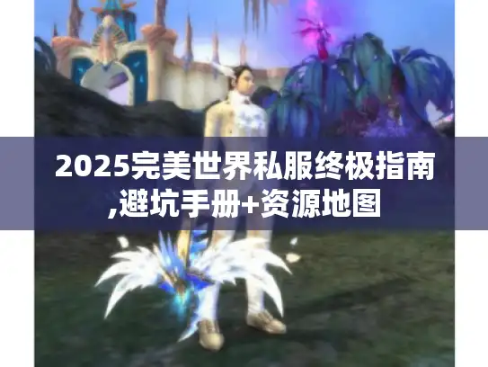 2025完美世界私服终极指南,避坑手册+资源地图
