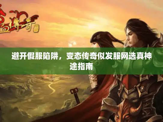 避开假服陷阱,变态传奇似发服网选真神途指南 避开假服陷阱,变态传奇似发服网选真神途指南