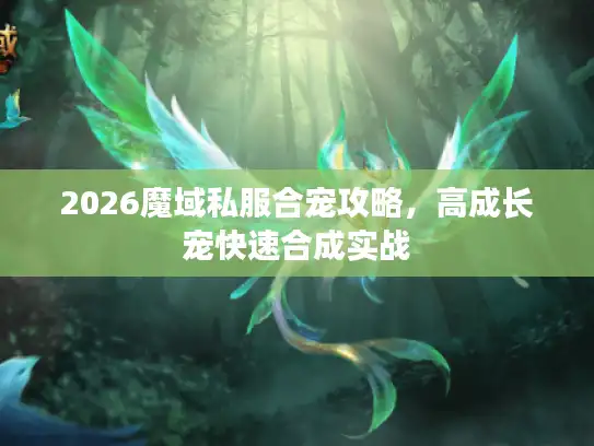 2026魔域私服合宠攻略，高成长宠快速合成实战