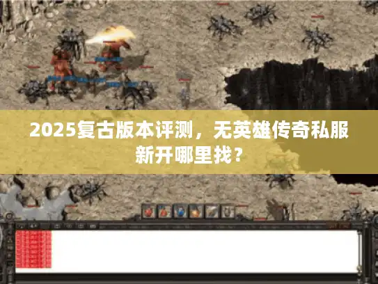 2025复古版本评测，无英雄传奇私服新开哪里找？