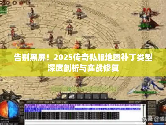 告别黑屏！2025传奇私服地图补丁类型深度剖析与实战修复