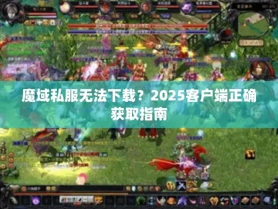 魔域私服无法下载?2025客户端正确获取指南 魔域私服无法下载?2025客户端正确获取指南