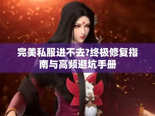 完美私服进不去?终极修复指南与高频避坑手册
