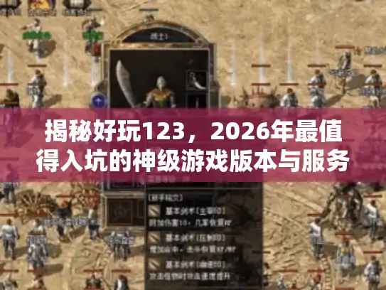 揭秘好玩123,2026年最值得入坑的神级游戏版本与服务器实测 揭秘好玩123,2026年最值得入坑的神级游戏版本与服务器实测