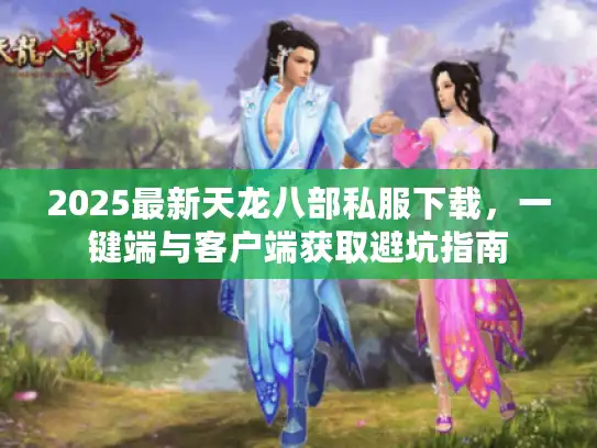 2025最新天龙八部私服下载,一键端与客户端获取避坑指南 2025最新天龙八部私服下载,一键端与客户端获取避坑指南