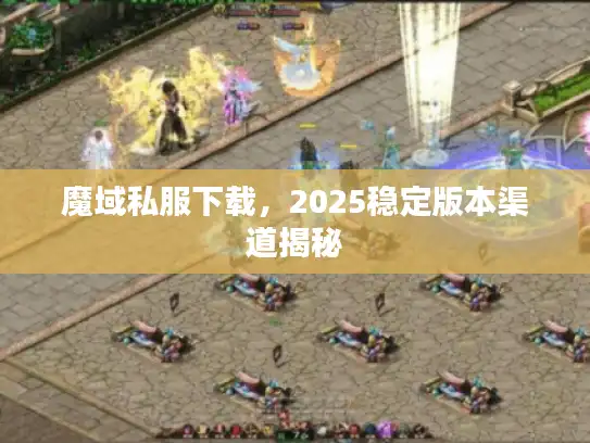 魔域私服下载，2025稳定版本渠道揭秘