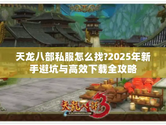 天龙八部私服怎么找?2025年新手避坑与高效下载全攻略 天龙八部私服怎么找?2025年新手避坑与高效下载全攻略