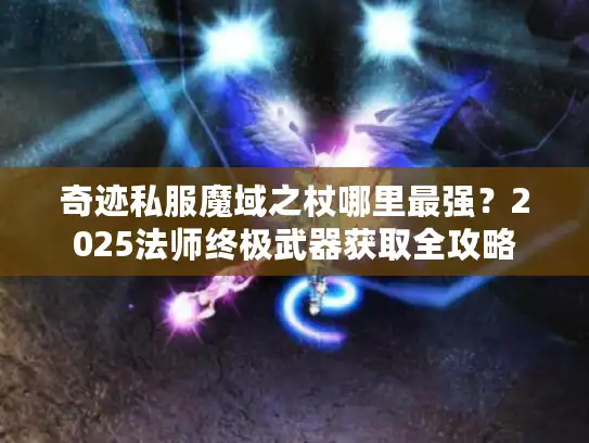 奇迹私服魔域之杖哪里最强？2025法师终极武器获取全攻略