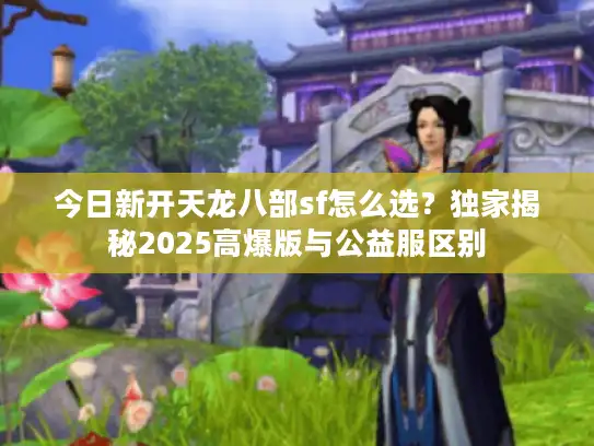 今日新开天龙八部sf怎么选？独家揭秘2025高爆版与公益服区别