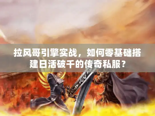 拉风哥引擎实战，如何零基础搭建日活破千的传奇私服？