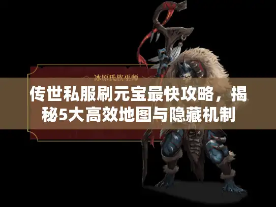 传世私服刷元宝最快攻略，揭秘5大高效地图与隐藏机制