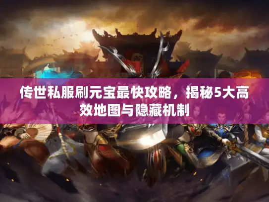 传世私服刷元宝最快攻略，揭秘5大高效地图与隐藏机制