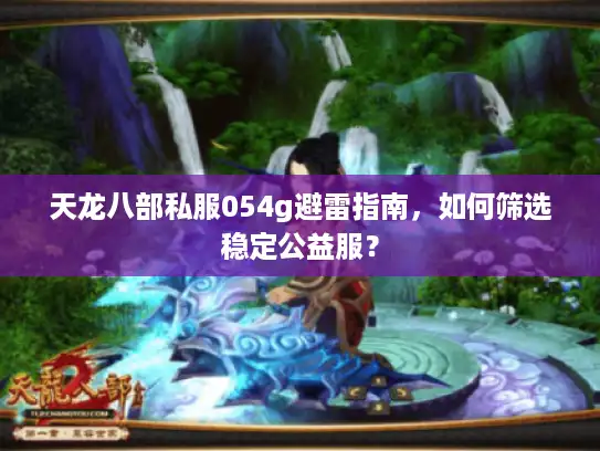 天龙八部私服054g避雷指南，如何筛选稳定公益服？